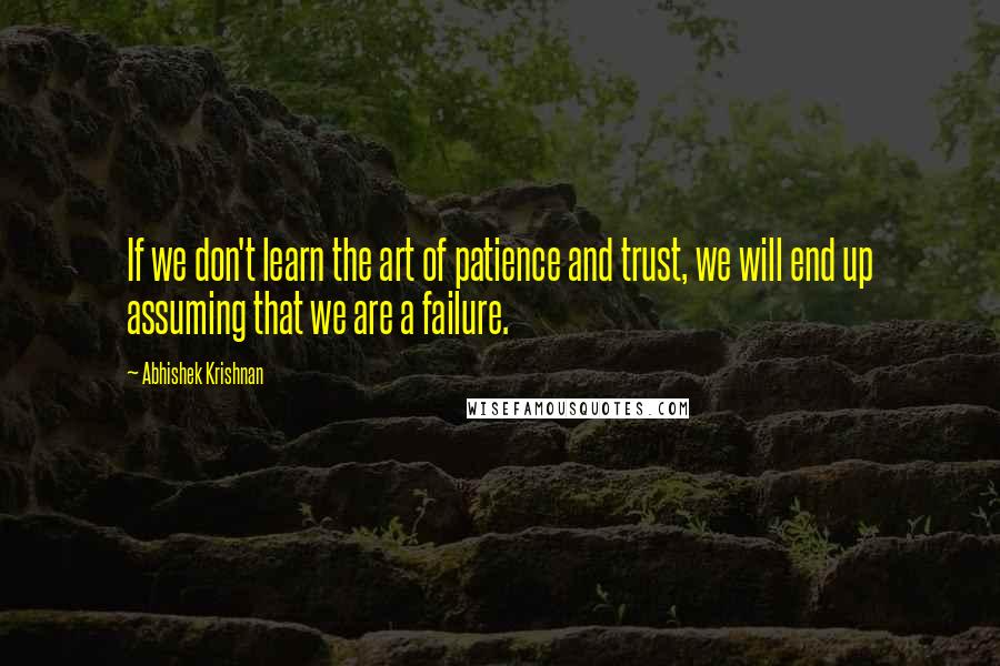 Abhishek Krishnan Quotes: If we don't learn the art of patience and trust, we will end up assuming that we are a failure.