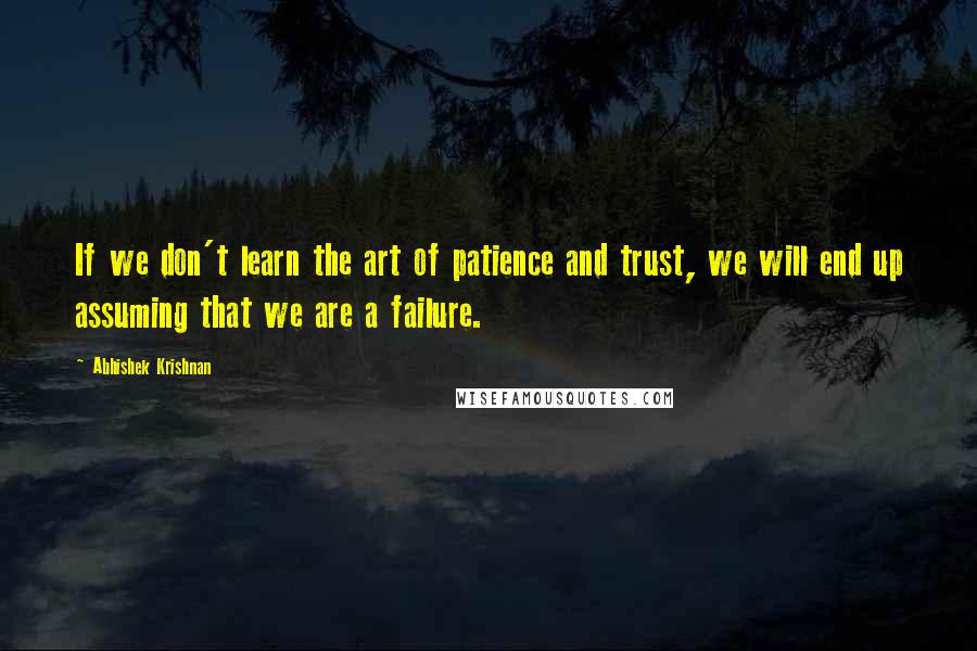 Abhishek Krishnan Quotes: If we don't learn the art of patience and trust, we will end up assuming that we are a failure.