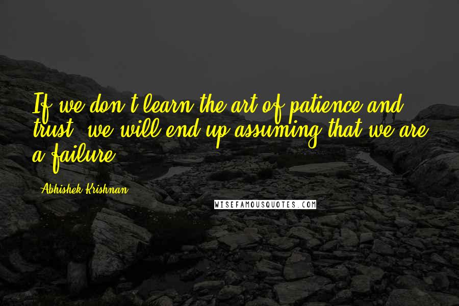 Abhishek Krishnan Quotes: If we don't learn the art of patience and trust, we will end up assuming that we are a failure.