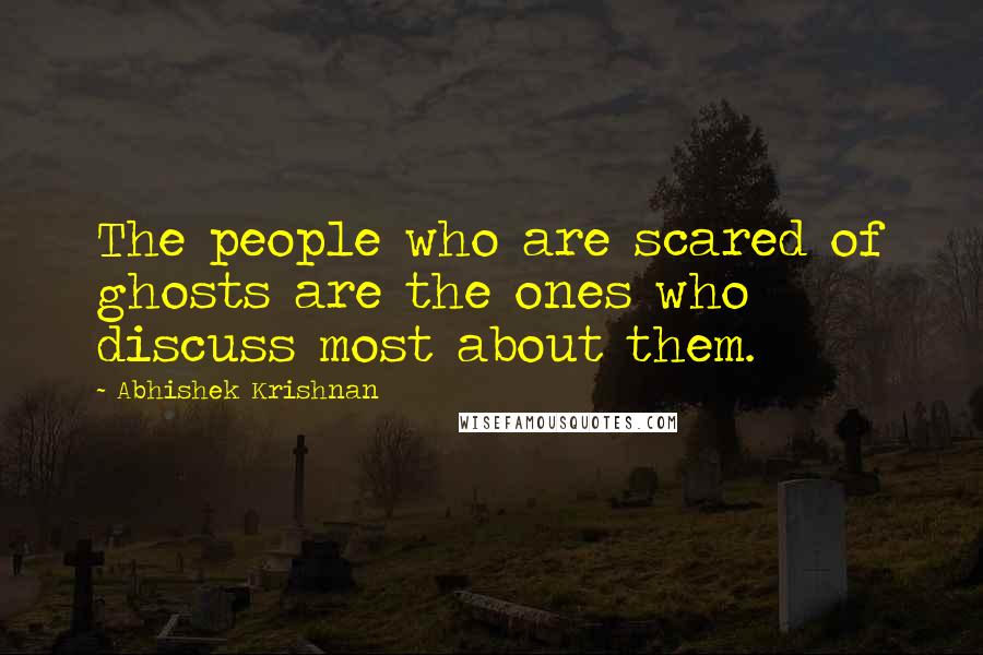 Abhishek Krishnan Quotes: The people who are scared of ghosts are the ones who discuss most about them.