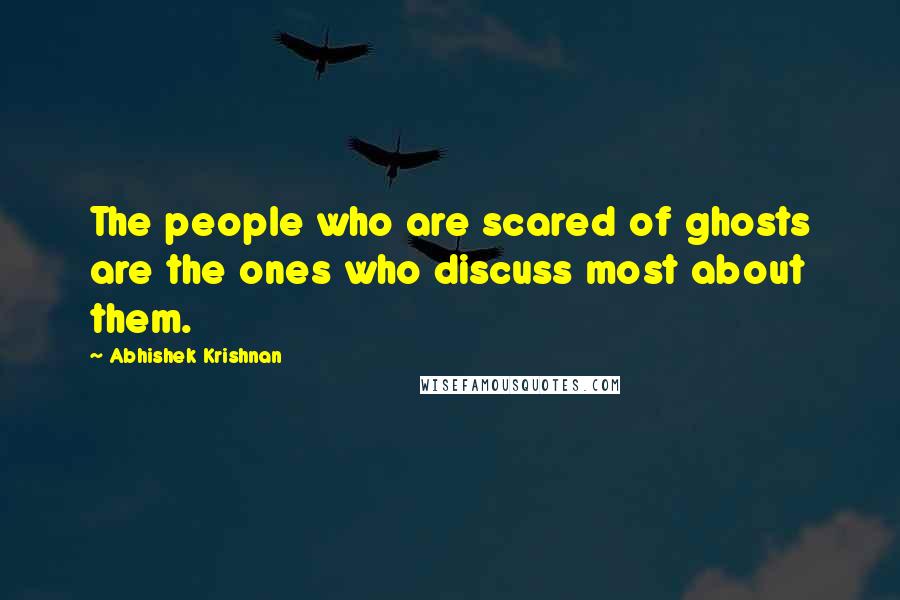 Abhishek Krishnan Quotes: The people who are scared of ghosts are the ones who discuss most about them.