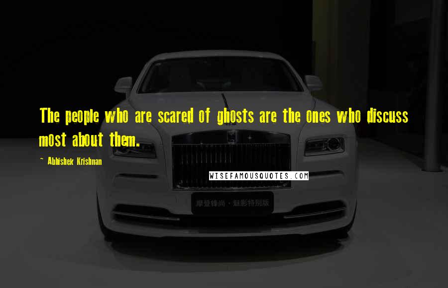 Abhishek Krishnan Quotes: The people who are scared of ghosts are the ones who discuss most about them.