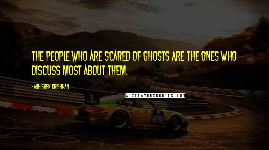 Abhishek Krishnan Quotes: The people who are scared of ghosts are the ones who discuss most about them.