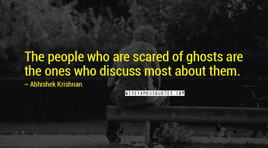 Abhishek Krishnan Quotes: The people who are scared of ghosts are the ones who discuss most about them.