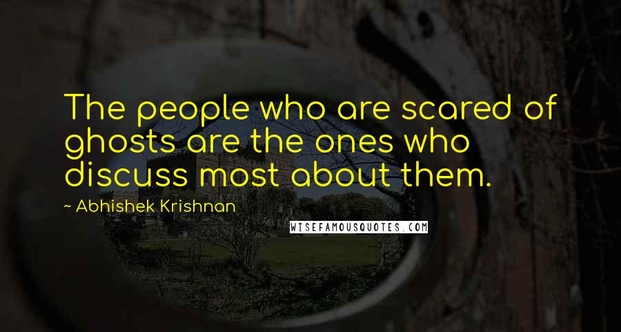 Abhishek Krishnan Quotes: The people who are scared of ghosts are the ones who discuss most about them.