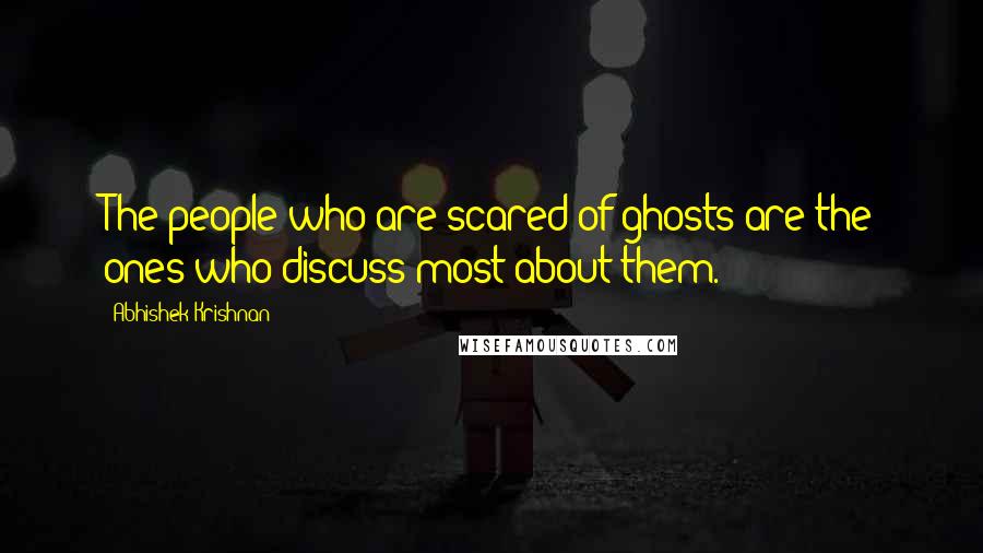 Abhishek Krishnan Quotes: The people who are scared of ghosts are the ones who discuss most about them.