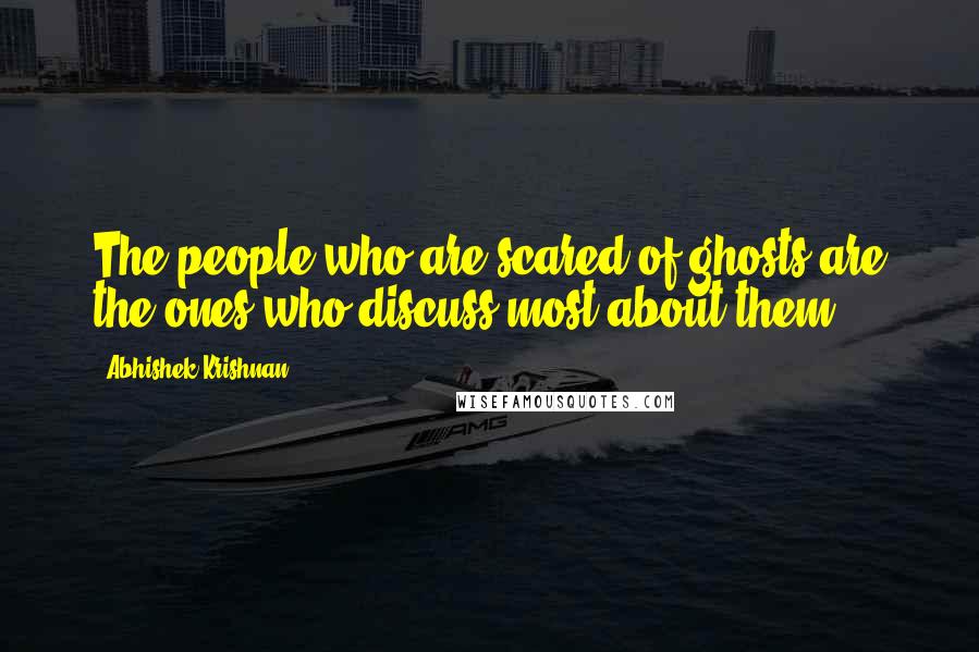 Abhishek Krishnan Quotes: The people who are scared of ghosts are the ones who discuss most about them.