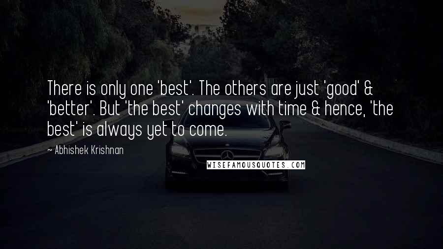 Abhishek Krishnan Quotes: There is only one 'best'. The others are just 'good' & 'better'. But 'the best' changes with time & hence, 'the best' is always yet to come.