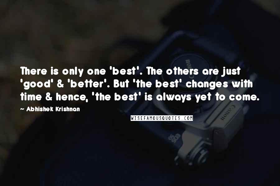 Abhishek Krishnan Quotes: There is only one 'best'. The others are just 'good' & 'better'. But 'the best' changes with time & hence, 'the best' is always yet to come.