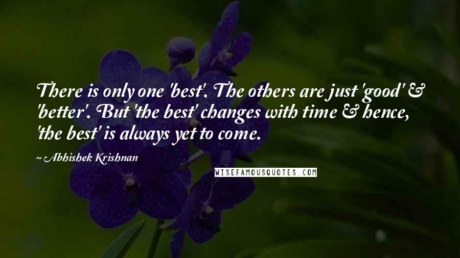 Abhishek Krishnan Quotes: There is only one 'best'. The others are just 'good' & 'better'. But 'the best' changes with time & hence, 'the best' is always yet to come.