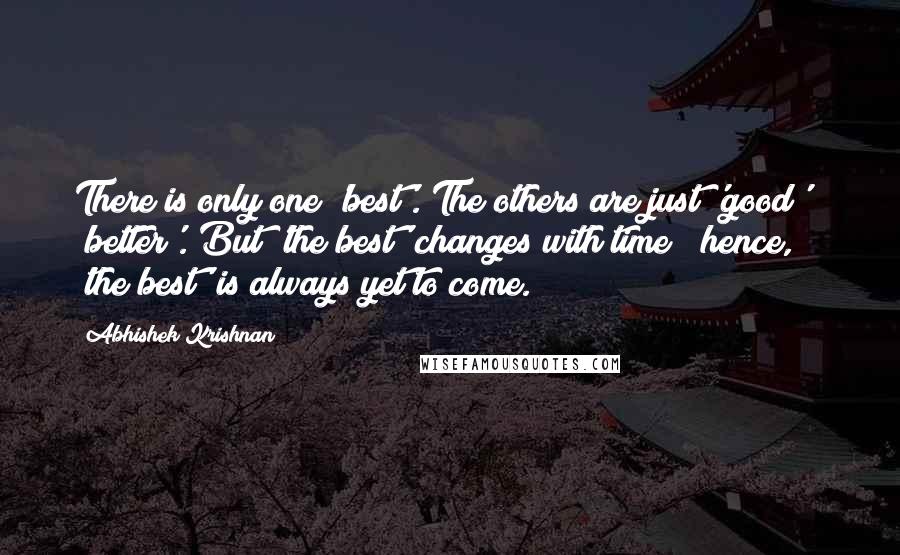 Abhishek Krishnan Quotes: There is only one 'best'. The others are just 'good' & 'better'. But 'the best' changes with time & hence, 'the best' is always yet to come.
