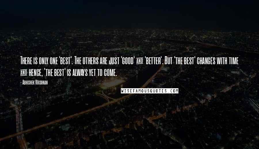 Abhishek Krishnan Quotes: There is only one 'best'. The others are just 'good' & 'better'. But 'the best' changes with time & hence, 'the best' is always yet to come.