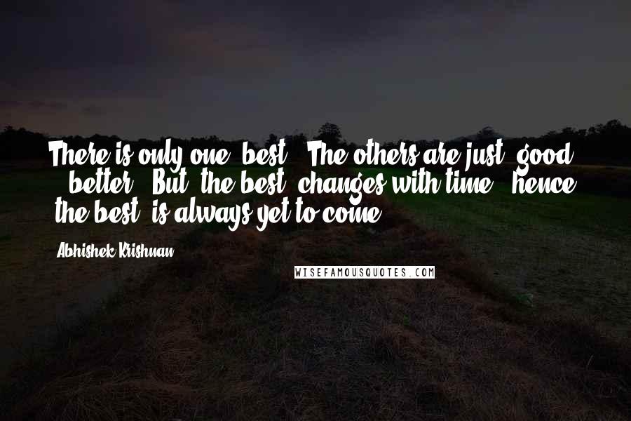 Abhishek Krishnan Quotes: There is only one 'best'. The others are just 'good' & 'better'. But 'the best' changes with time & hence, 'the best' is always yet to come.