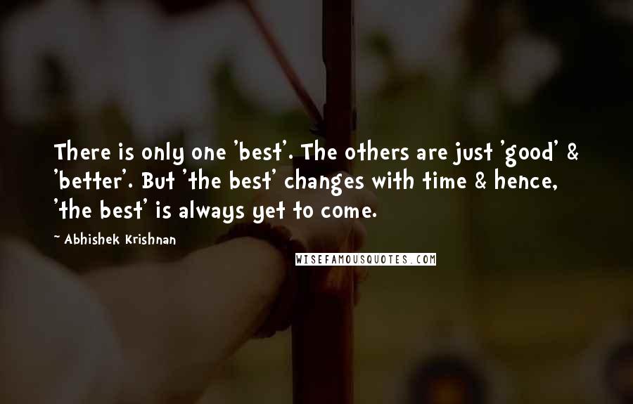 Abhishek Krishnan Quotes: There is only one 'best'. The others are just 'good' & 'better'. But 'the best' changes with time & hence, 'the best' is always yet to come.