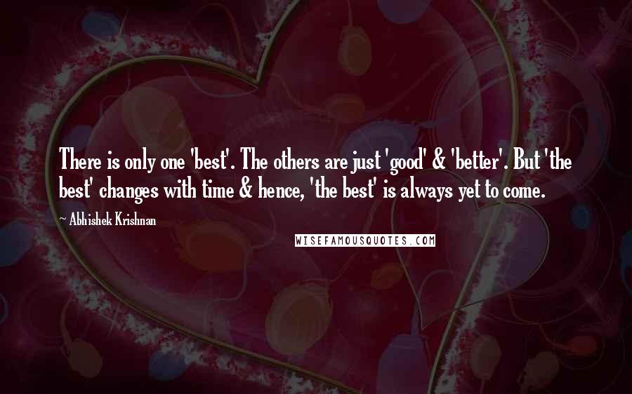 Abhishek Krishnan Quotes: There is only one 'best'. The others are just 'good' & 'better'. But 'the best' changes with time & hence, 'the best' is always yet to come.