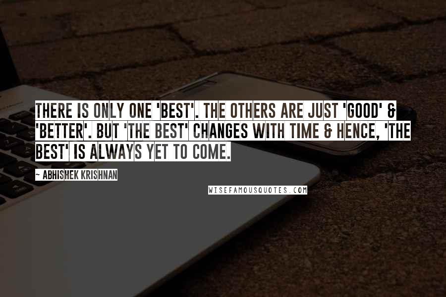 Abhishek Krishnan Quotes: There is only one 'best'. The others are just 'good' & 'better'. But 'the best' changes with time & hence, 'the best' is always yet to come.