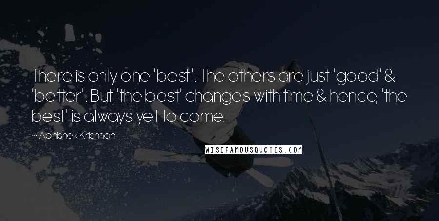 Abhishek Krishnan Quotes: There is only one 'best'. The others are just 'good' & 'better'. But 'the best' changes with time & hence, 'the best' is always yet to come.