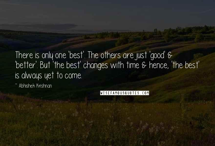 Abhishek Krishnan Quotes: There is only one 'best'. The others are just 'good' & 'better'. But 'the best' changes with time & hence, 'the best' is always yet to come.