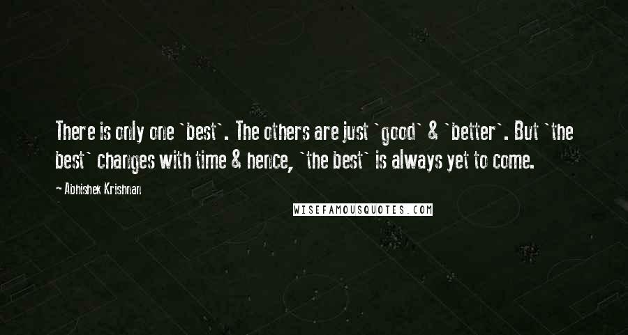 Abhishek Krishnan Quotes: There is only one 'best'. The others are just 'good' & 'better'. But 'the best' changes with time & hence, 'the best' is always yet to come.