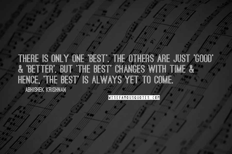 Abhishek Krishnan Quotes: There is only one 'best'. The others are just 'good' & 'better'. But 'the best' changes with time & hence, 'the best' is always yet to come.