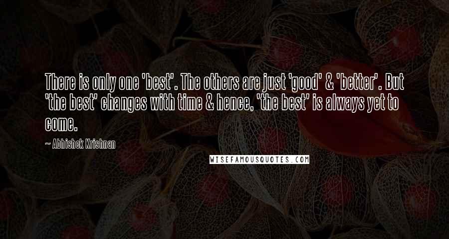 Abhishek Krishnan Quotes: There is only one 'best'. The others are just 'good' & 'better'. But 'the best' changes with time & hence, 'the best' is always yet to come.