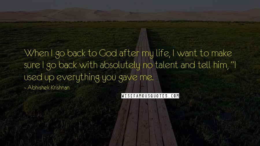 Abhishek Krishnan Quotes: When I go back to God after my life, I want to make sure I go back with absolutely no talent and tell him, "I used up everything you gave me.