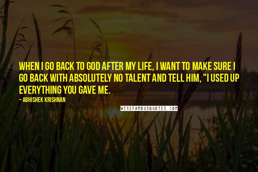 Abhishek Krishnan Quotes: When I go back to God after my life, I want to make sure I go back with absolutely no talent and tell him, "I used up everything you gave me.