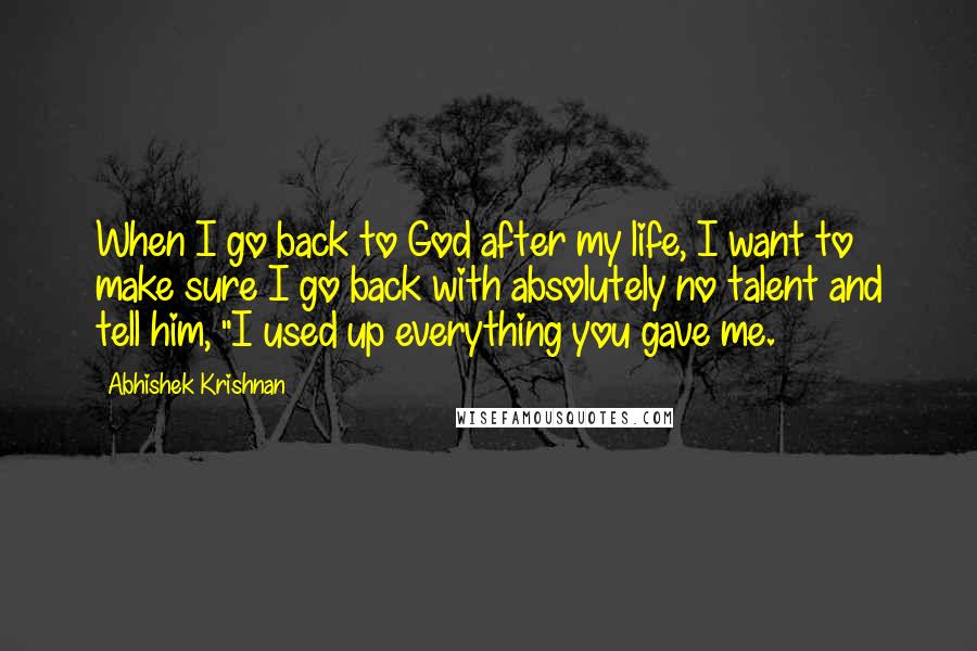 Abhishek Krishnan Quotes: When I go back to God after my life, I want to make sure I go back with absolutely no talent and tell him, "I used up everything you gave me.