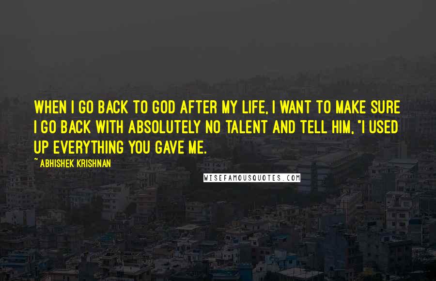 Abhishek Krishnan Quotes: When I go back to God after my life, I want to make sure I go back with absolutely no talent and tell him, "I used up everything you gave me.