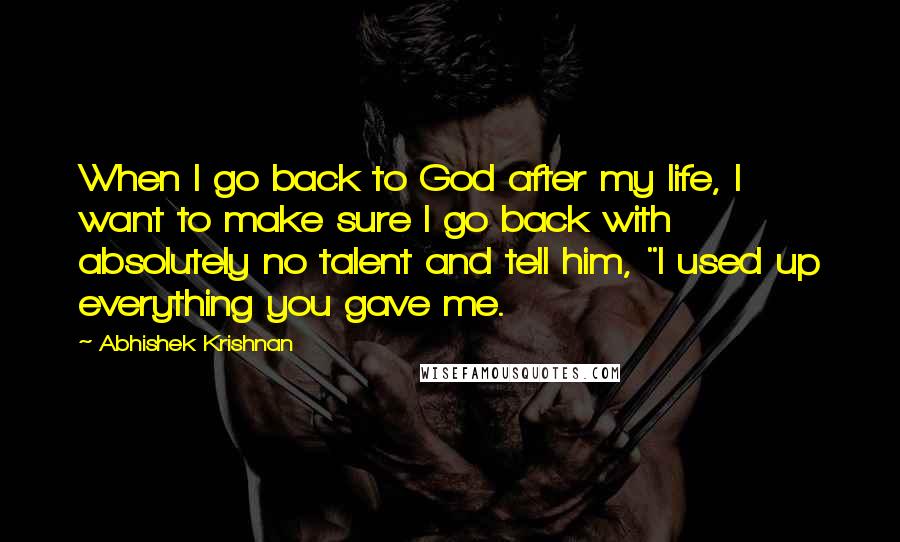 Abhishek Krishnan Quotes: When I go back to God after my life, I want to make sure I go back with absolutely no talent and tell him, "I used up everything you gave me.