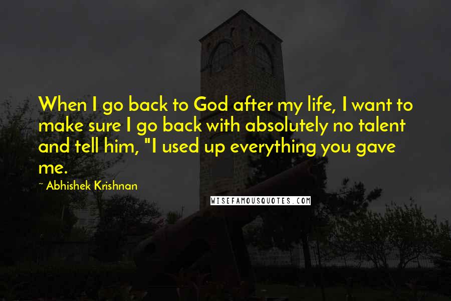 Abhishek Krishnan Quotes: When I go back to God after my life, I want to make sure I go back with absolutely no talent and tell him, "I used up everything you gave me.