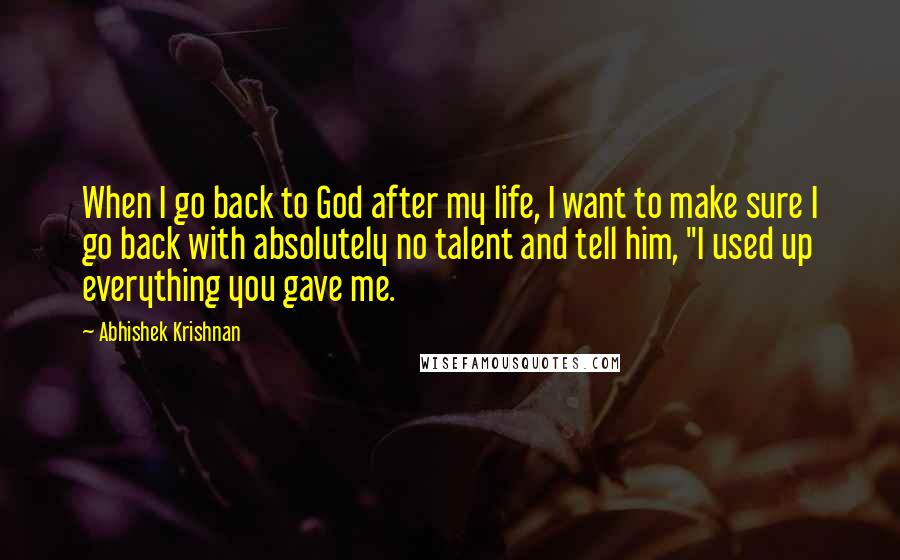 Abhishek Krishnan Quotes: When I go back to God after my life, I want to make sure I go back with absolutely no talent and tell him, "I used up everything you gave me.
