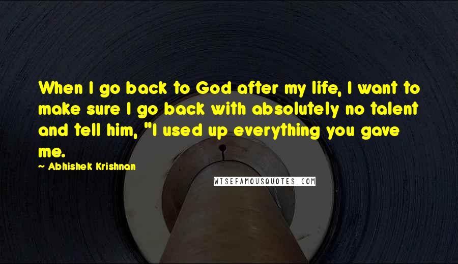 Abhishek Krishnan Quotes: When I go back to God after my life, I want to make sure I go back with absolutely no talent and tell him, "I used up everything you gave me.