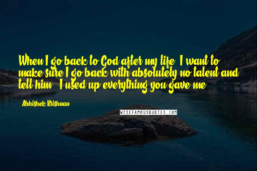 Abhishek Krishnan Quotes: When I go back to God after my life, I want to make sure I go back with absolutely no talent and tell him, "I used up everything you gave me.