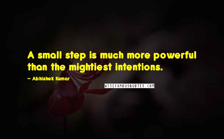 Abhishek Kumar Quotes: A small step is much more powerful than the mightiest intentions.