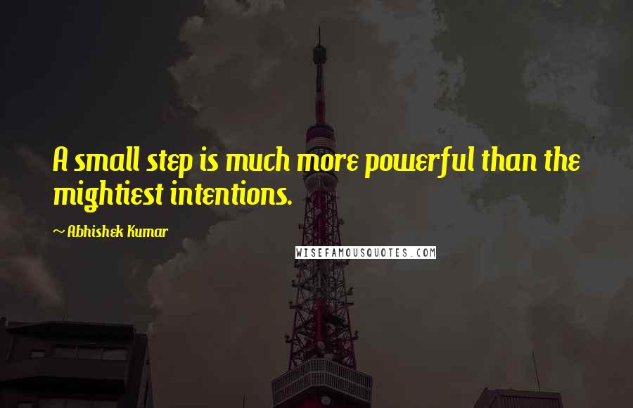 Abhishek Kumar Quotes: A small step is much more powerful than the mightiest intentions.