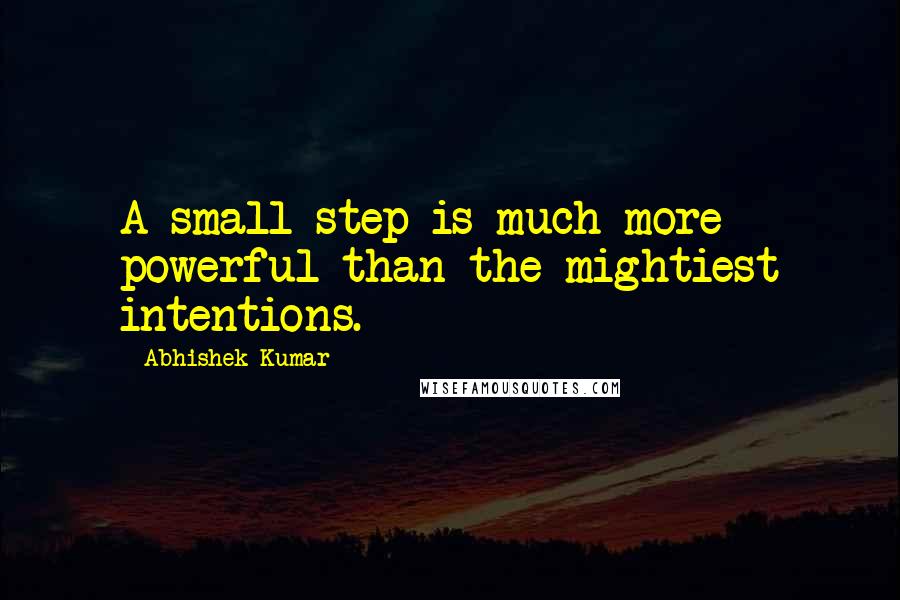 Abhishek Kumar Quotes: A small step is much more powerful than the mightiest intentions.