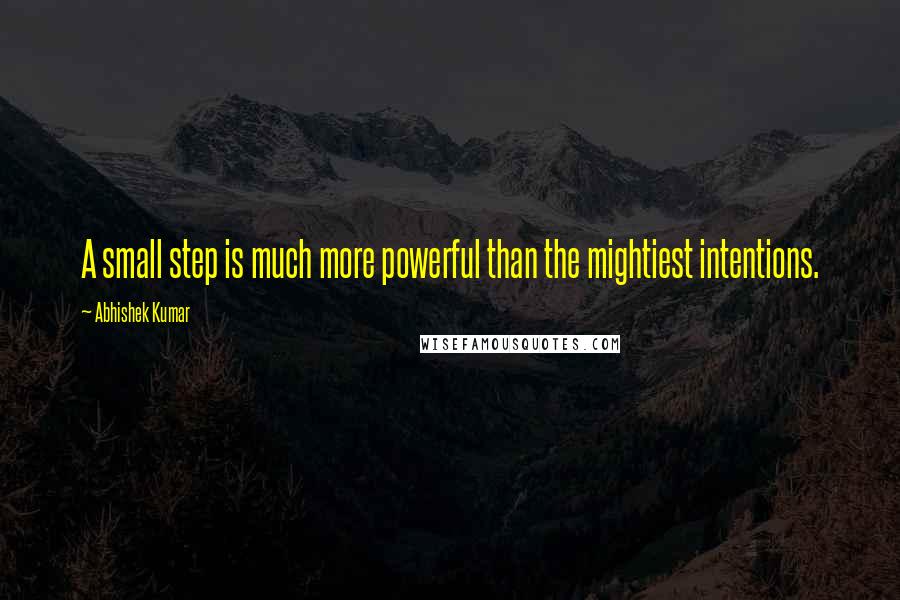 Abhishek Kumar Quotes: A small step is much more powerful than the mightiest intentions.