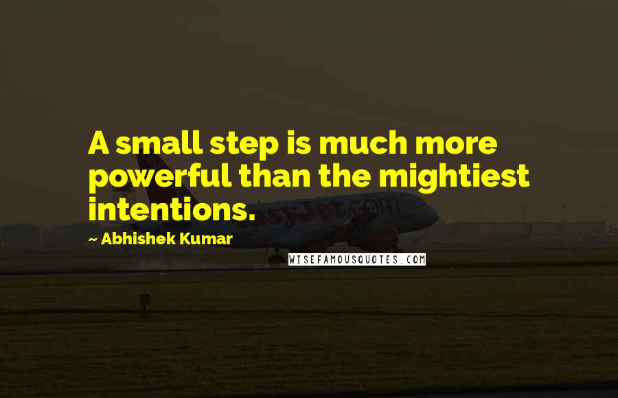 Abhishek Kumar Quotes: A small step is much more powerful than the mightiest intentions.