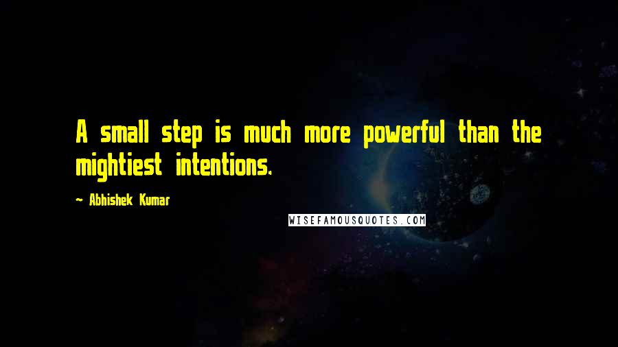 Abhishek Kumar Quotes: A small step is much more powerful than the mightiest intentions.