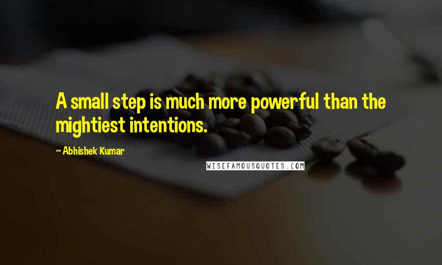 Abhishek Kumar Quotes: A small step is much more powerful than the mightiest intentions.