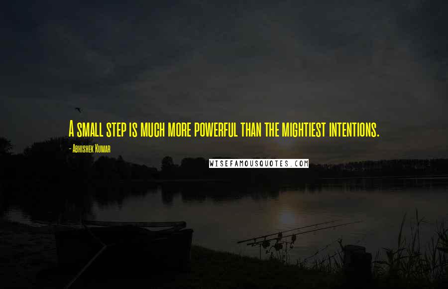 Abhishek Kumar Quotes: A small step is much more powerful than the mightiest intentions.