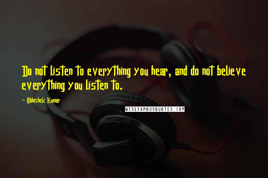 Abhishek Kumar Quotes: Do not listen to everything you hear, and do not believe everything you listen to.