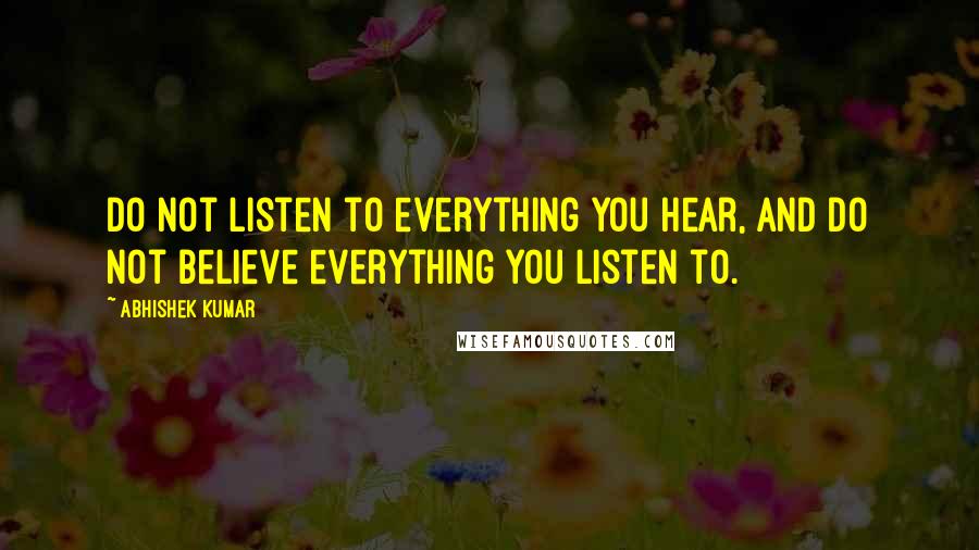 Abhishek Kumar Quotes: Do not listen to everything you hear, and do not believe everything you listen to.