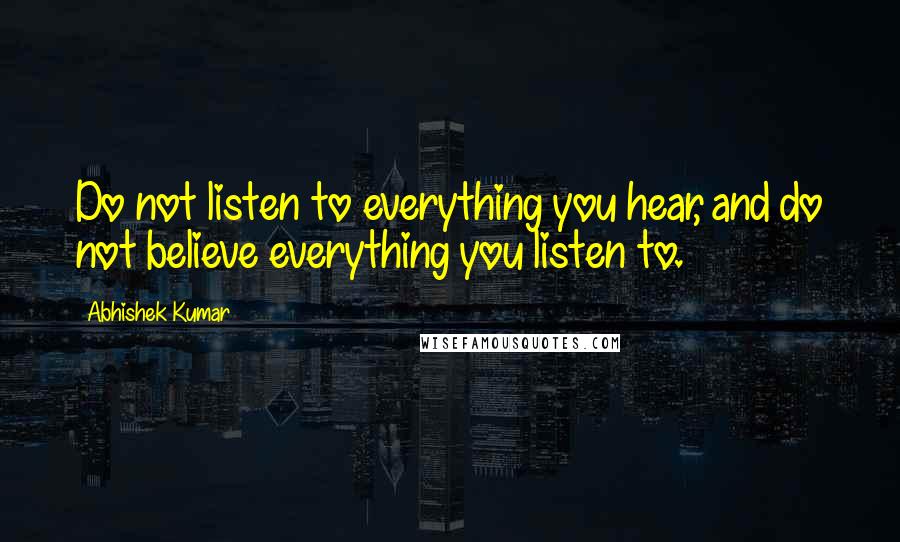 Abhishek Kumar Quotes: Do not listen to everything you hear, and do not believe everything you listen to.