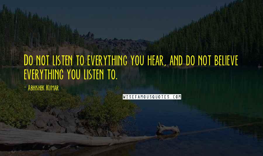 Abhishek Kumar Quotes: Do not listen to everything you hear, and do not believe everything you listen to.