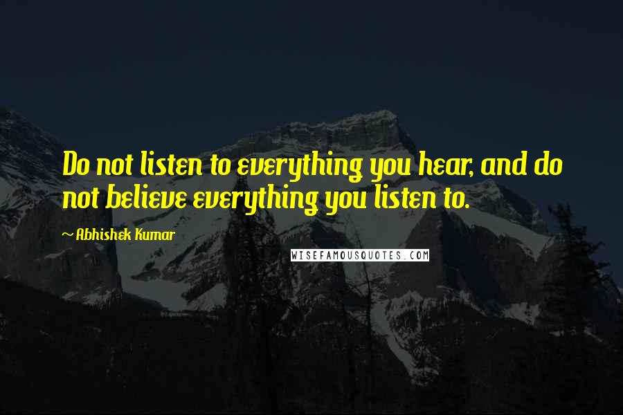 Abhishek Kumar Quotes: Do not listen to everything you hear, and do not believe everything you listen to.