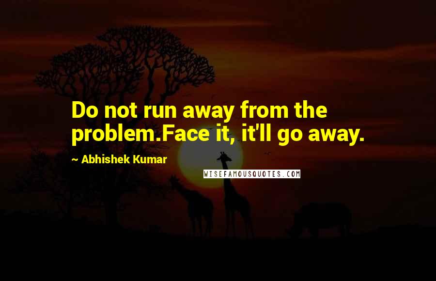 Abhishek Kumar Quotes: Do not run away from the problem.Face it, it'll go away.