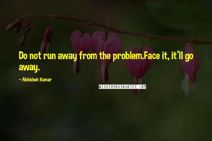 Abhishek Kumar Quotes: Do not run away from the problem.Face it, it'll go away.