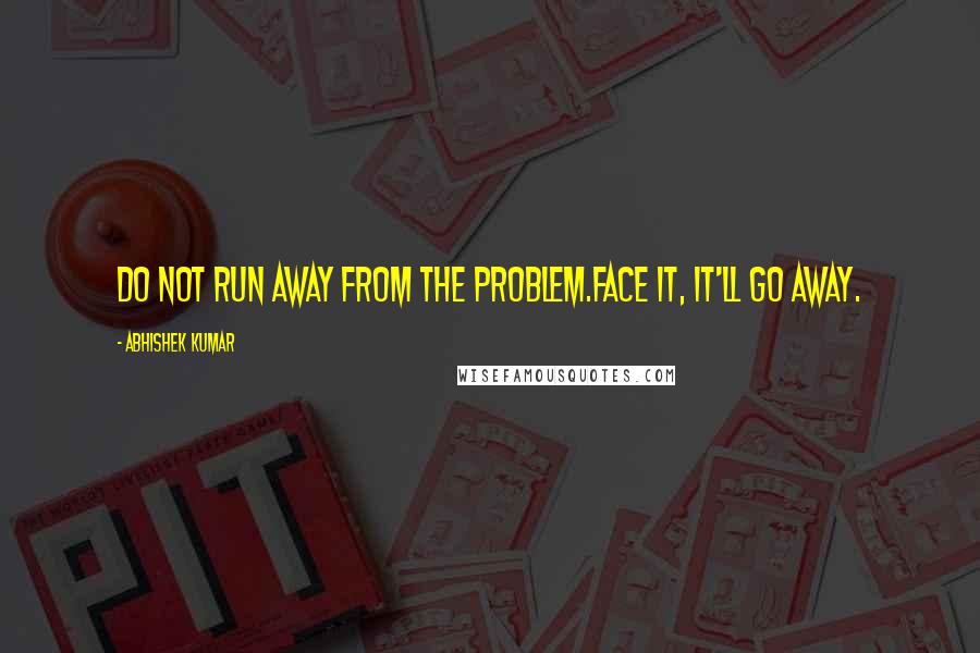 Abhishek Kumar Quotes: Do not run away from the problem.Face it, it'll go away.